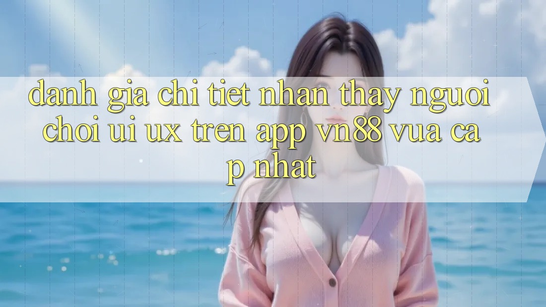 Đánh Giá Chi Tiết Nhận thấy Người chơi (UI/UX) Trên App VN88 Vừa cập nhật Đánh Giá Chi Tiết Nhận thấy Người chơi (UI/UX) Trên App VN88 Vừa cập nhật