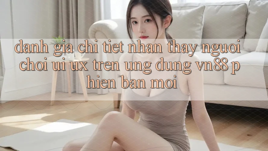 Đánh Giá Chi Tiết Nhận thấy Người chơi (UI/UX) Trên Ứng Dụng VN88 Phiên bản mới