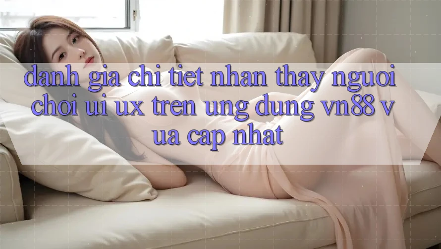 Đánh Giá Chi Tiết Nhận thấy Người chơi (UI/UX) Trên Ứng Dụng VN88 Vừa cập nhật