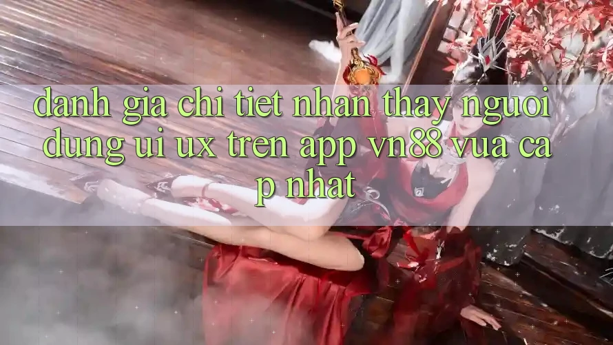 Đánh Giá Chi Tiết Nhận thấy Người Dùng (UI/UX) Trên App VN88 Vừa cập nhật