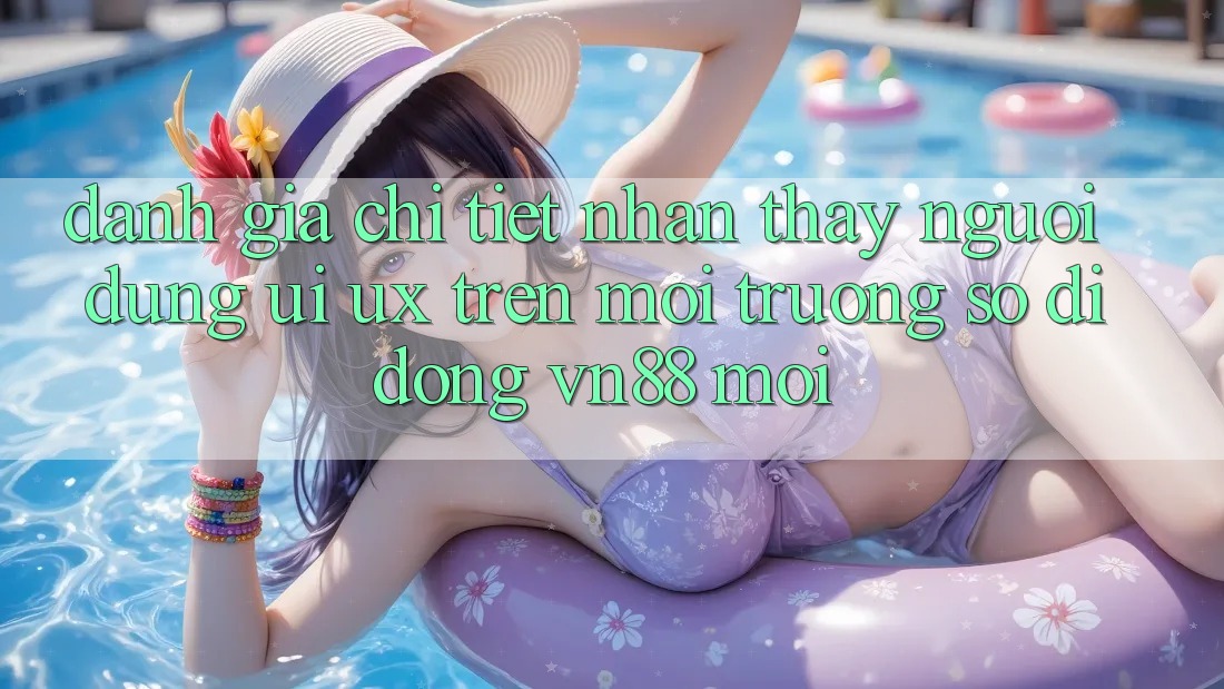 Đánh Giá Chi Tiết Nhận thấy Người Dùng (UI/UX) Trên Môi trường số di động VN88 Mới