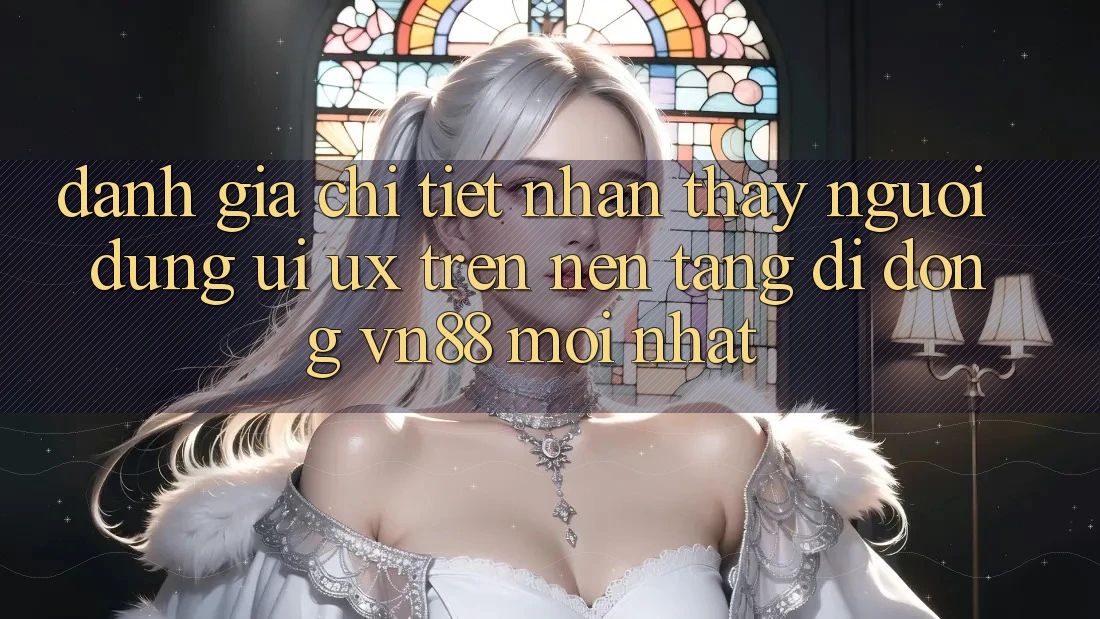 Đánh Giá Chi Tiết Nhận thấy Người Dùng (UI/UX) Trên Nền tảng di động VN88 Mới nhất