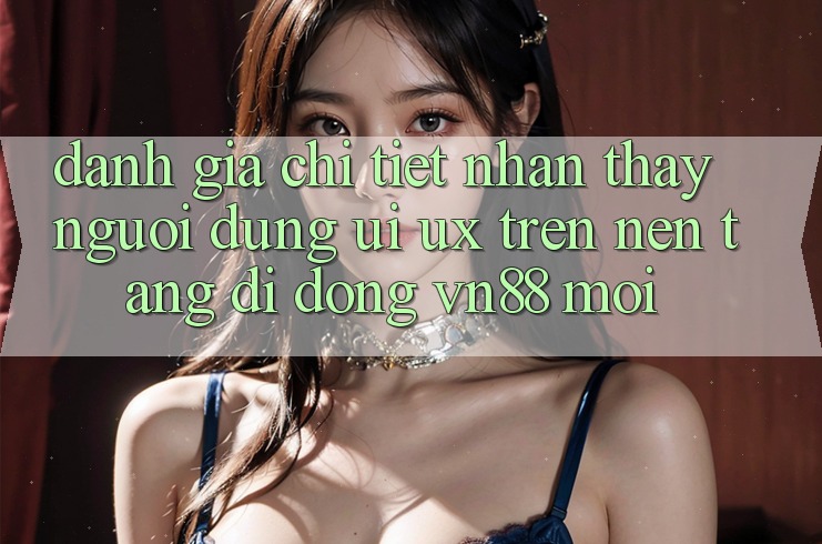Đánh Giá Chi Tiết Nhận thấy Người Dùng (UI/UX) Trên Nền tảng di động VN88 Mới