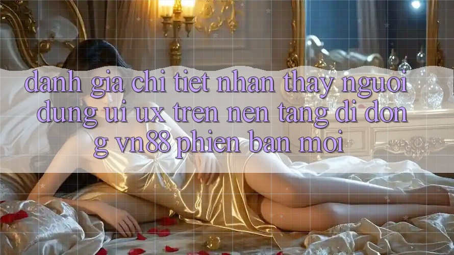 Đánh Giá Chi Tiết Nhận thấy Người Dùng (UI/UX) Trên Nền tảng di động VN88 Phiên bản mới Đánh Giá Chi Tiết Nhận thấy Người Dùng (UI/UX) Trên Nền tảng di động VN88 Phiên bản mới