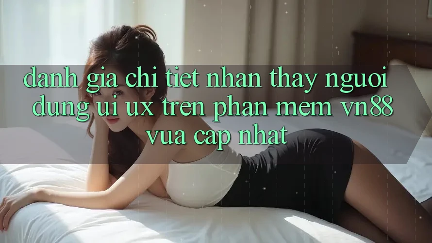 Đánh Giá Chi Tiết Nhận thấy Người Dùng (UI/UX) Trên Phần mềm VN88 Vừa cập nhật Đánh Giá Chi Tiết Nhận thấy Người Dùng (UI/UX) Trên Phần mềm VN88 Vừa cập nhật