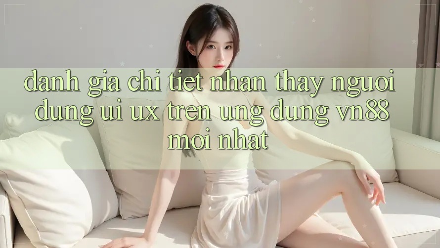 Đánh Giá Chi Tiết Nhận thấy Người Dùng (UI/UX) Trên Ứng Dụng VN88 Mới nhất