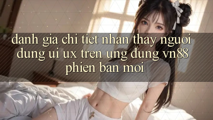 Đánh Giá Chi Tiết Nhận thấy Người Dùng (UI/UX) Trên Ứng Dụng VN88 Phiên bản mới Đánh Giá Chi Tiết Nhận thấy Người Dùng (UI/UX) Trên Ứng Dụng VN88 Phiên bản mới