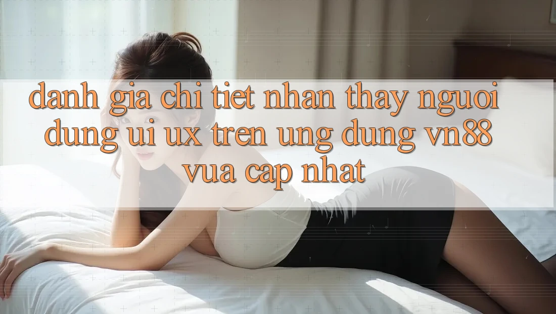 Đánh Giá Chi Tiết Nhận thấy Người Dùng (UI/UX) Trên Ứng Dụng VN88 Vừa cập nhật