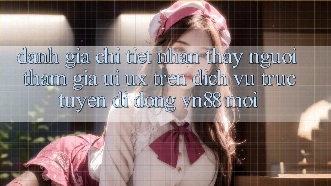 Đánh Giá Chi Tiết Nhận thấy Người tham gia (UI/UX) Trên Dịch vụ trực tuyến di động VN88 Mới