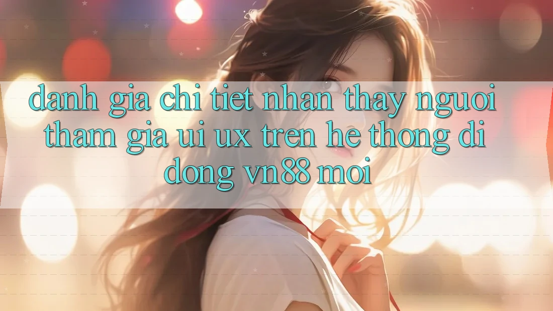 Đánh Giá Chi Tiết Nhận thấy Người tham gia (UI/UX) Trên Hệ thống di động VN88 Mới