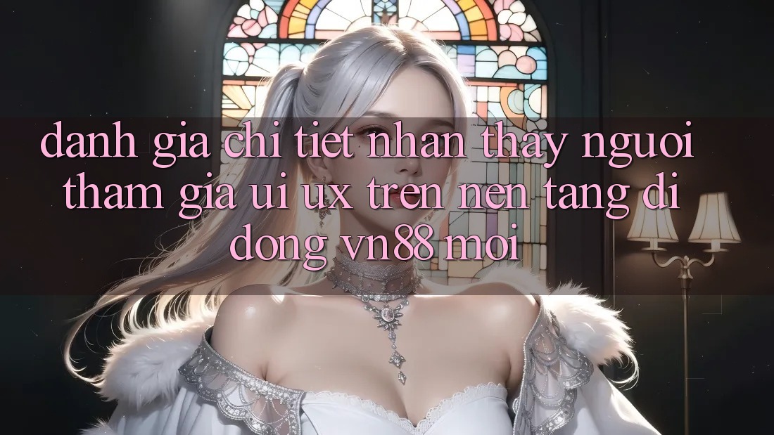 Đánh Giá Chi Tiết Nhận thấy Người tham gia (UI/UX) Trên Nền tảng di động VN88 Mới Đánh Giá Chi Tiết Nhận thấy Người tham gia (UI/UX) Trên Nền tảng di động VN88 Mới