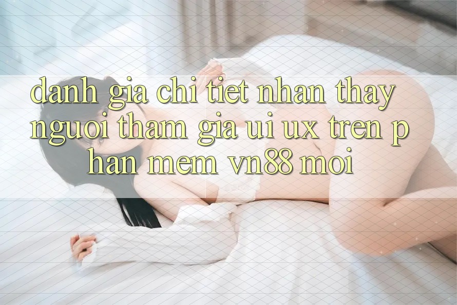 Đánh Giá Chi Tiết Nhận thấy Người tham gia (UI/UX) Trên Phần mềm VN88 Mới