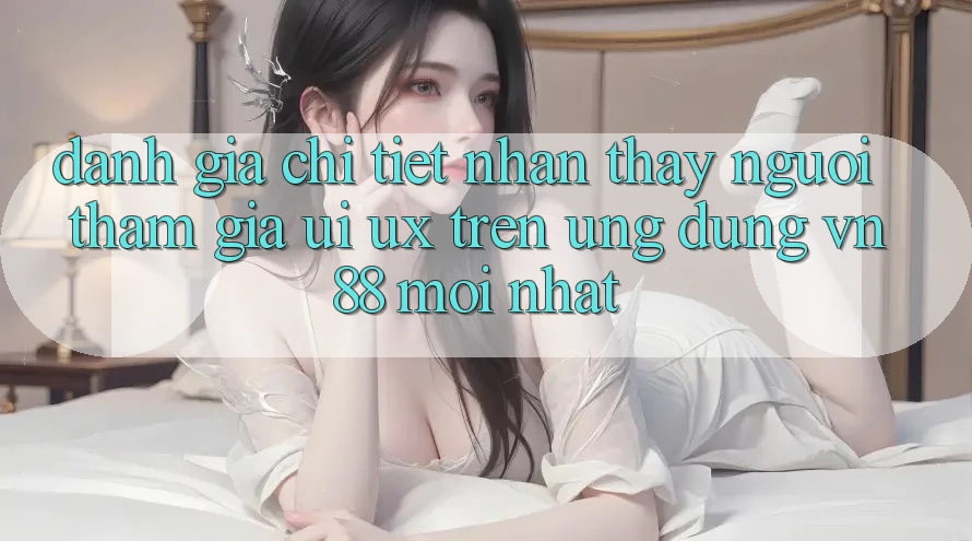 Đánh Giá Chi Tiết Nhận thấy Người tham gia (UI/UX) Trên Ứng Dụng VN88 Mới nhất