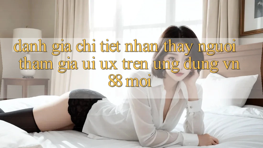 Đánh Giá Chi Tiết Nhận thấy Người tham gia (UI/UX) Trên Ứng Dụng VN88 Mới
