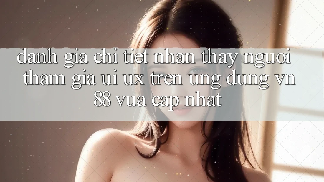 Đánh Giá Chi Tiết Nhận thấy Người tham gia (UI/UX) Trên Ứng Dụng VN88 Vừa cập nhật