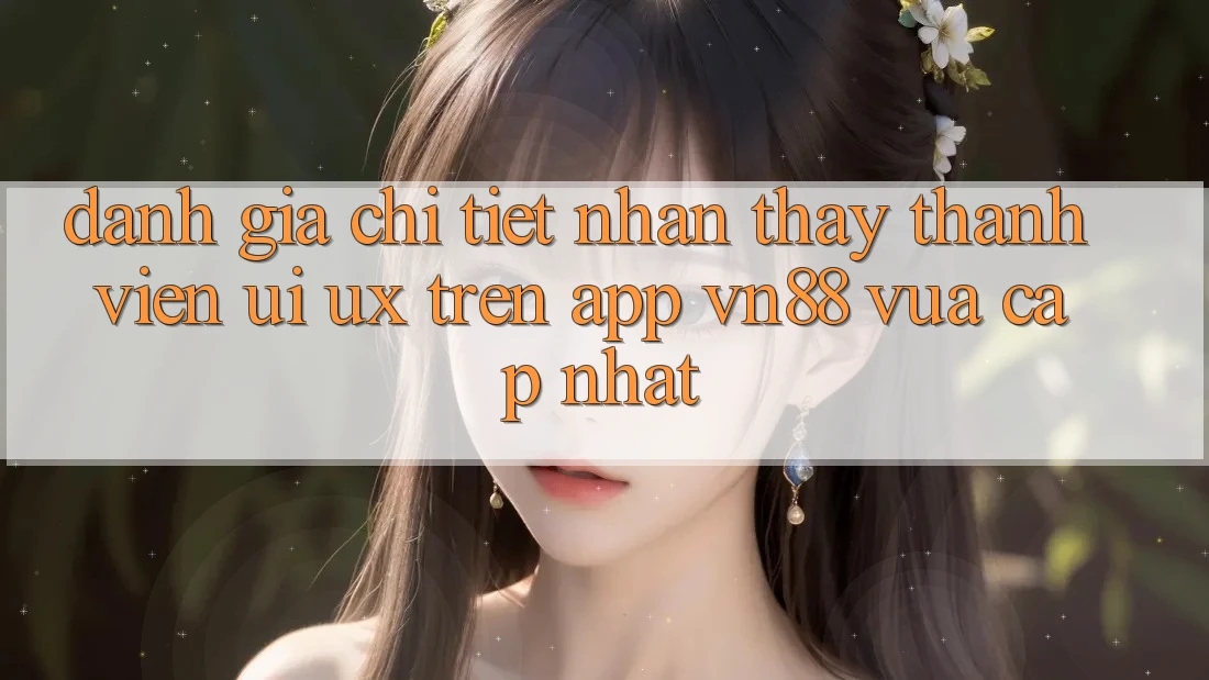 Đánh Giá Chi Tiết Nhận thấy Thành viên (UI/UX) Trên App VN88 Vừa cập nhật