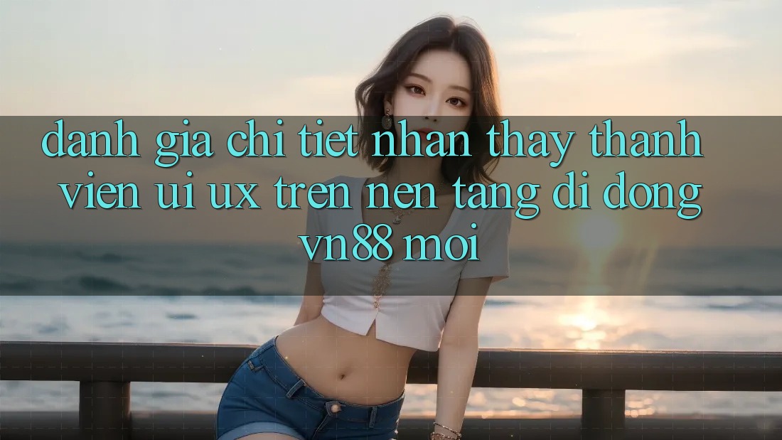 Đánh Giá Chi Tiết Nhận thấy Thành viên (UI/UX) Trên Nền tảng di động VN88 Mới Đánh Giá Chi Tiết Nhận thấy Thành viên (UI/UX) Trên Nền tảng di động VN88 Mới