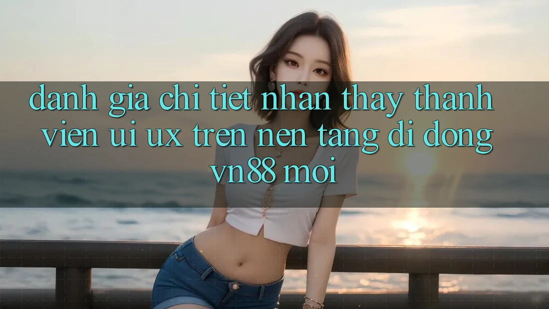 Đánh Giá Chi Tiết Nhận thấy Thành viên (UI/UX) Trên Nền tảng di động VN88 Mới