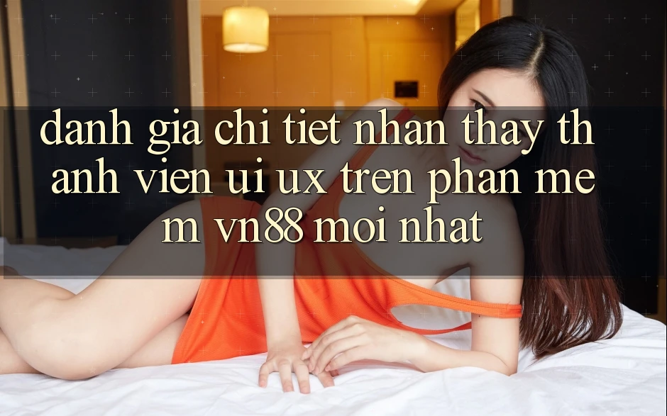 Đánh Giá Chi Tiết Nhận thấy Thành viên (UI/UX) Trên Phần mềm VN88 Mới nhất