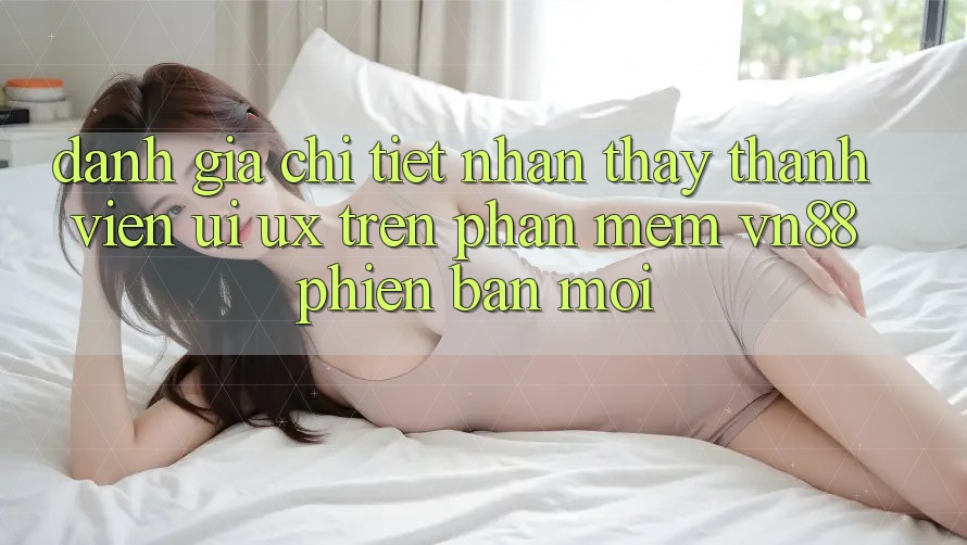 Đánh Giá Chi Tiết Nhận thấy Thành viên (UI/UX) Trên Phần mềm VN88 Phiên bản mới