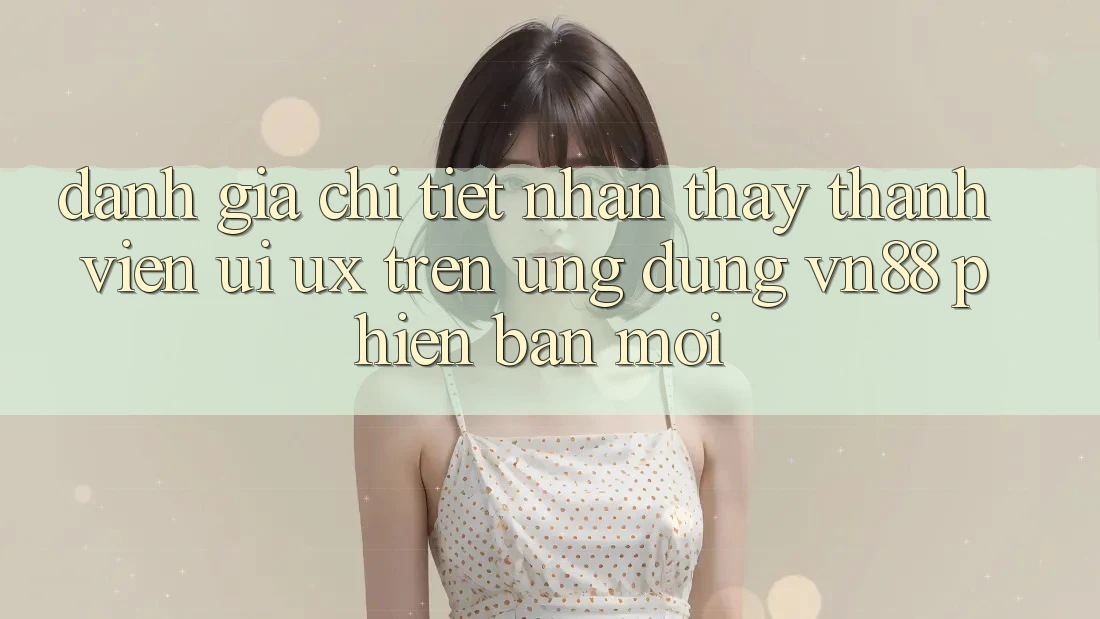 Đánh Giá Chi Tiết Nhận thấy Thành viên (UI/UX) Trên Ứng Dụng VN88 Phiên bản mới Đánh Giá Chi Tiết Nhận thấy Thành viên (UI/UX) Trên Ứng Dụng VN88 Phiên bản mới