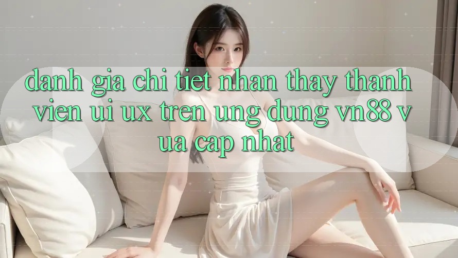 Đánh Giá Chi Tiết Nhận thấy Thành viên (UI/UX) Trên Ứng Dụng VN88 Vừa cập nhật