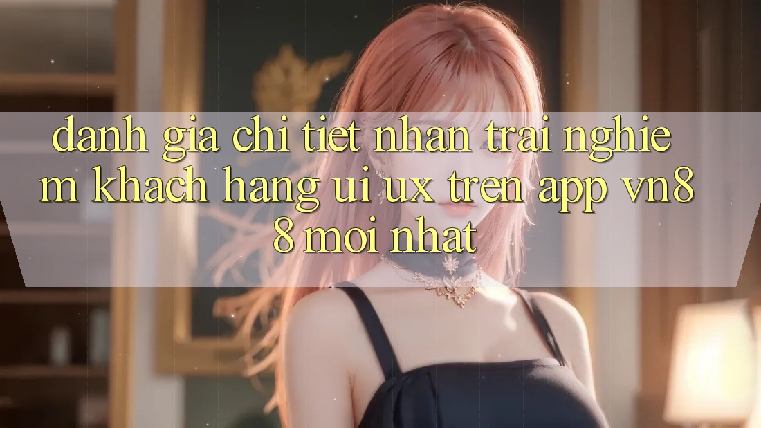 Đánh Giá Chi Tiết Nhận trải nghiệm Khách hàng (UI/UX) Trên App VN88 Mới nhất