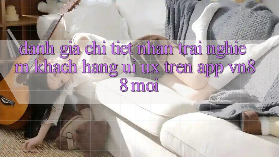 Đánh Giá Chi Tiết Nhận trải nghiệm Khách hàng (UI/UX) Trên App VN88 Mới