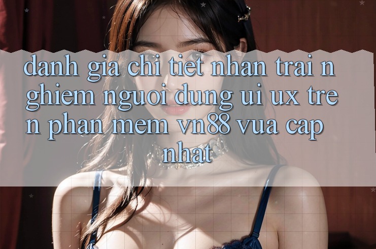 Đánh Giá Chi Tiết Nhận trải nghiệm Người Dùng (UI/UX) Trên Phần mềm VN88 Vừa cập nhật