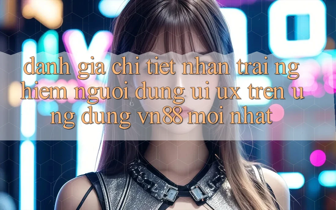 Đánh Giá Chi Tiết Nhận trải nghiệm Người Dùng (UI/UX) Trên Ứng Dụng VN88 Mới nhất