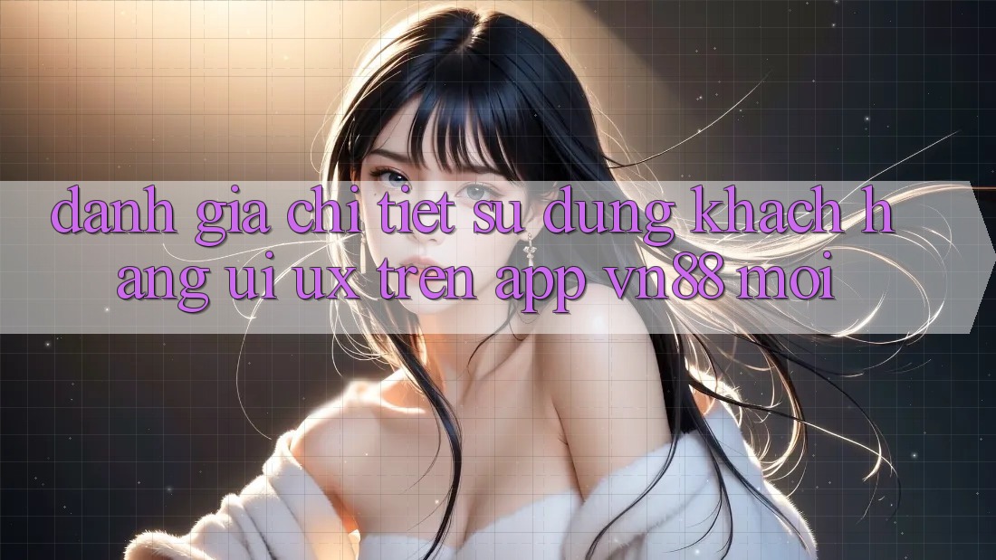 Đánh Giá Chi Tiết Sử dụng Khách hàng (UI/UX) Trên App VN88 Mới Đánh Giá Chi Tiết Sử dụng Khách hàng (UI/UX) Trên App VN88 Mới