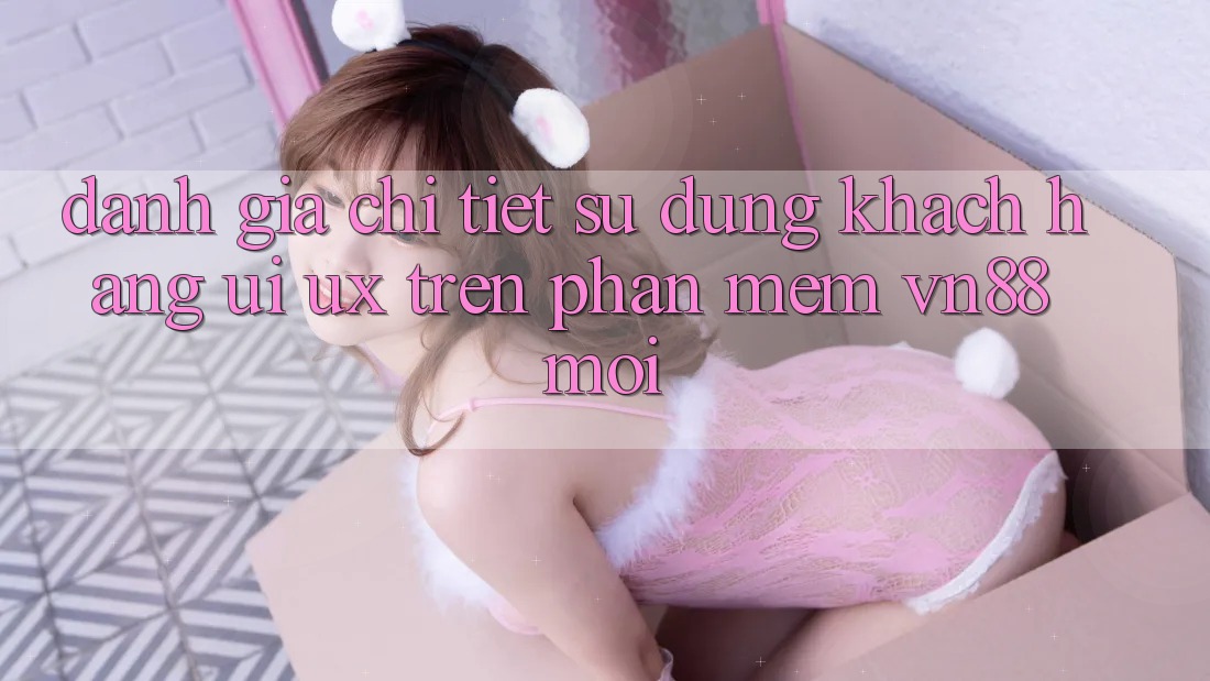 Đánh Giá Chi Tiết Sử dụng Khách hàng (UI/UX) Trên Phần mềm VN88 Mới