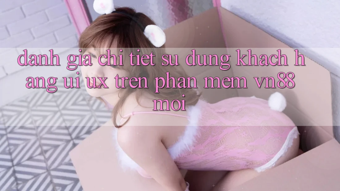 Đánh Giá Chi Tiết Sử dụng Khách hàng (UI/UX) Trên Phần mềm VN88 Mới Đánh Giá Chi Tiết Sử dụng Khách hàng (UI/UX) Trên Phần mềm VN88 Mới