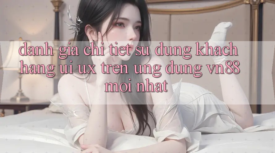 Đánh Giá Chi Tiết Sử dụng Khách hàng (UI/UX) Trên Ứng Dụng VN88 Mới nhất
