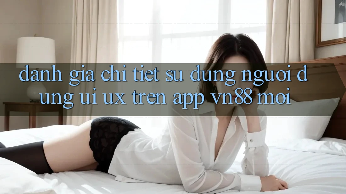 Đánh Giá Chi Tiết Sử dụng Người Dùng (UI/UX) Trên App VN88 Mới