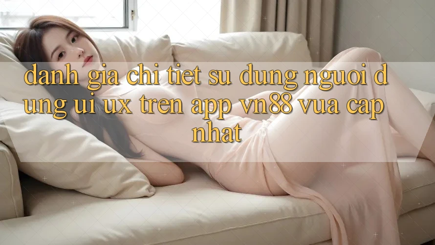 Đánh Giá Chi Tiết Sử dụng Người Dùng (UI/UX) Trên App VN88 Vừa cập nhật Đánh Giá Chi Tiết Sử dụng Người Dùng (UI/UX) Trên App VN88 Vừa cập nhật