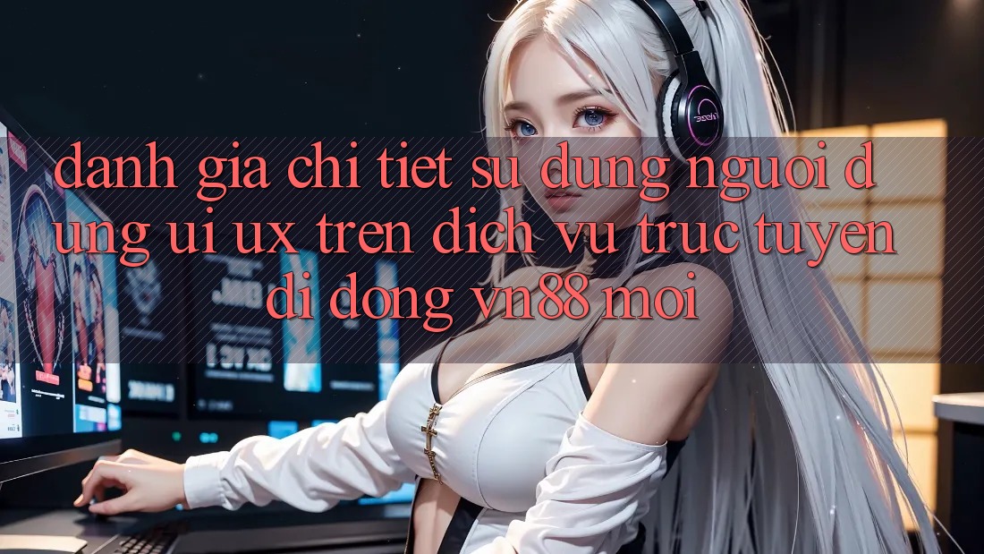 Đánh Giá Chi Tiết Sử dụng Người Dùng (UI/UX) Trên Dịch vụ trực tuyến di động VN88 Mới