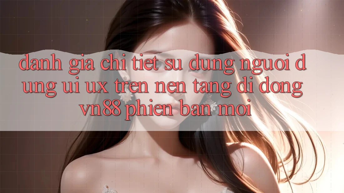 Đánh Giá Chi Tiết Sử dụng Người Dùng (UI/UX) Trên Nền tảng di động VN88 Phiên bản mới