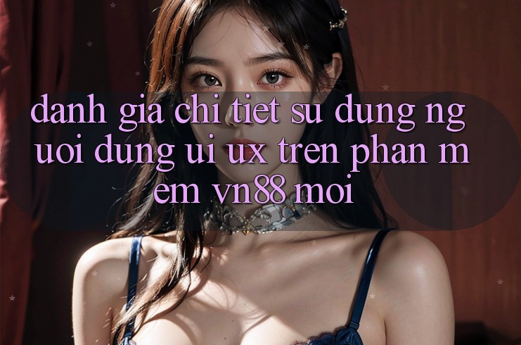 Đánh Giá Chi Tiết Sử dụng Người Dùng (UI/UX) Trên Phần mềm VN88 Mới