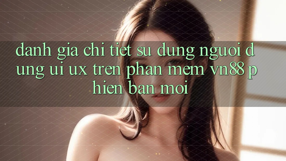 Đánh Giá Chi Tiết Sử dụng Người Dùng (UI/UX) Trên Phần mềm VN88 Phiên bản mới