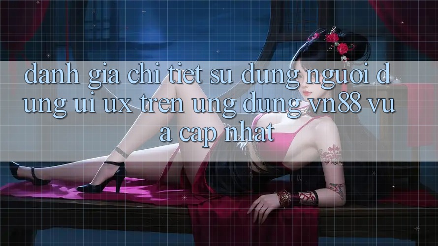 Đánh Giá Chi Tiết Sử dụng Người Dùng (UI/UX) Trên Ứng Dụng VN88 Vừa cập nhật
