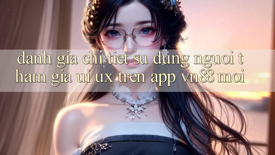 Đánh Giá Chi Tiết Sử dụng Người tham gia (UI/UX) Trên App VN88 Mới