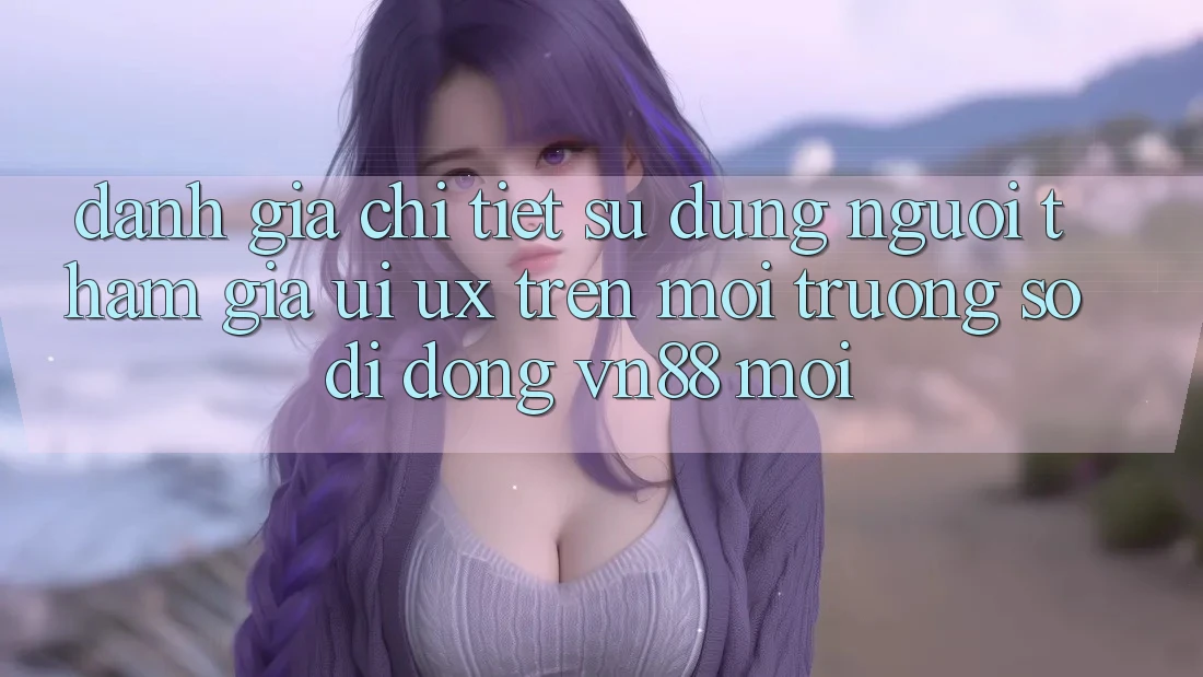 Đánh Giá Chi Tiết Sử dụng Người tham gia (UI/UX) Trên Môi trường số di động VN88 Mới Đánh Giá Chi Tiết Sử dụng Người tham gia (UI/UX) Trên Môi trường số di động VN88 Mới