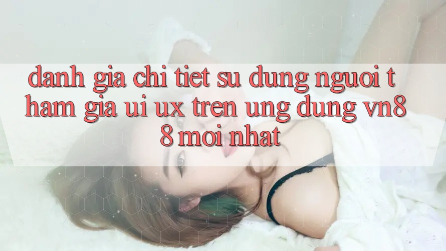 Đánh Giá Chi Tiết Sử dụng Người tham gia (UI/UX) Trên Ứng Dụng VN88 Mới nhất