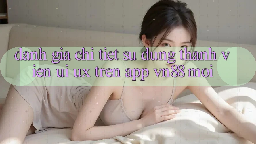 Đánh Giá Chi Tiết Sử dụng Thành viên (UI/UX) Trên App VN88 Mới