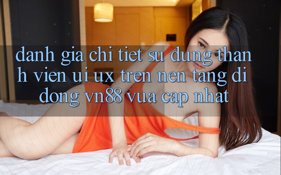 Đánh Giá Chi Tiết Sử dụng Thành viên (UI/UX) Trên Nền tảng di động VN88 Vừa cập nhật