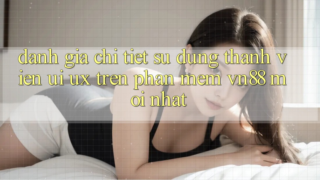 Đánh Giá Chi Tiết Sử dụng Thành viên (UI/UX) Trên Phần mềm VN88 Mới nhất
