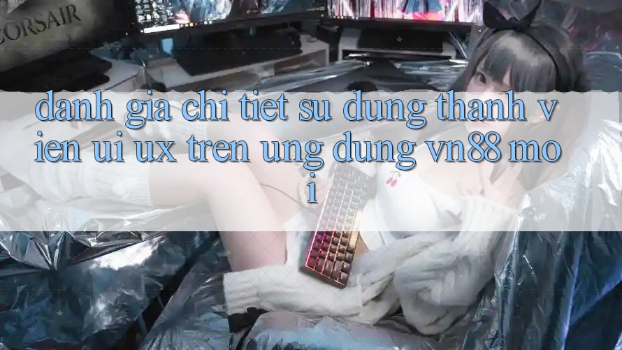 Đánh Giá Chi Tiết Sử dụng Thành viên (UI/UX) Trên Ứng Dụng VN88 Mới