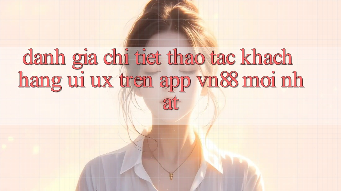 Đánh Giá Chi Tiết Thao tác Khách hàng (UI/UX) Trên App VN88 Mới nhất