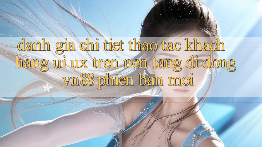 Đánh Giá Chi Tiết Thao tác Khách hàng (UI/UX) Trên Nền tảng di động VN88 Phiên bản mới Đánh Giá Chi Tiết Thao tác Khách hàng (UI/UX) Trên Nền tảng di động VN88 Phiên bản mới